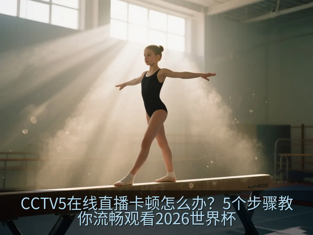 CCTV5在线直播卡顿怎么办？5个步骤教你流畅观看2026世界杯